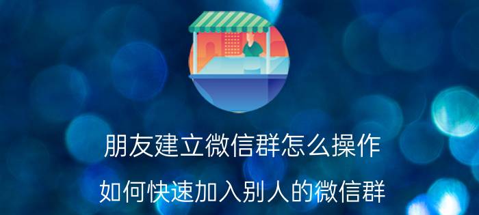 朋友建立微信群怎么操作 如何快速加入别人的微信群？